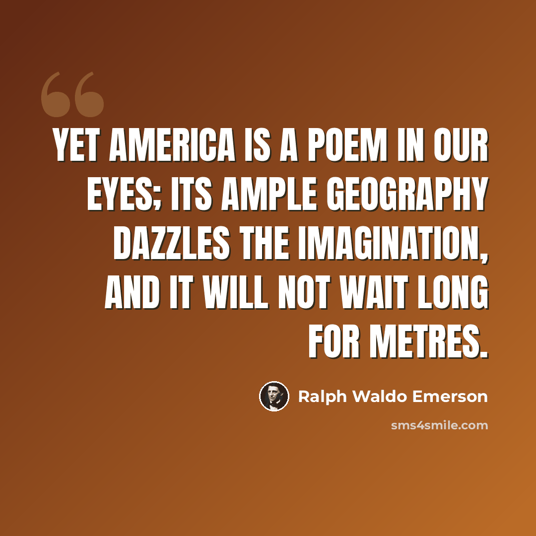 “Yet America is a poem in our eyes; its ample geography dazzles the imagination, and it will not wait long for metres.” quote by Ralph Waldo Emerson