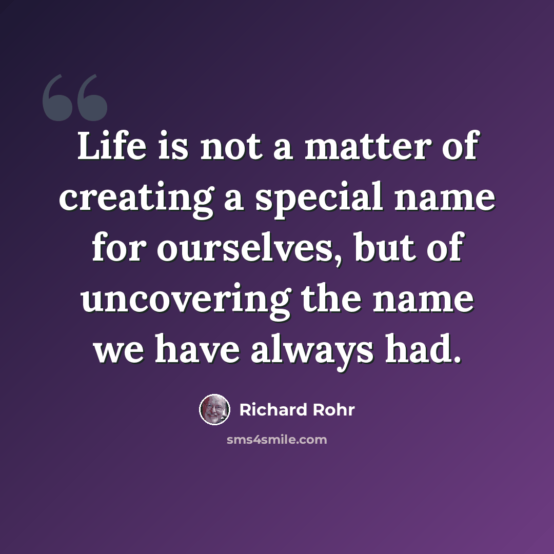 “Life is not a matter of creating a special name for ourselves, but of uncovering the name we have always had.” quote by Richard Rohr