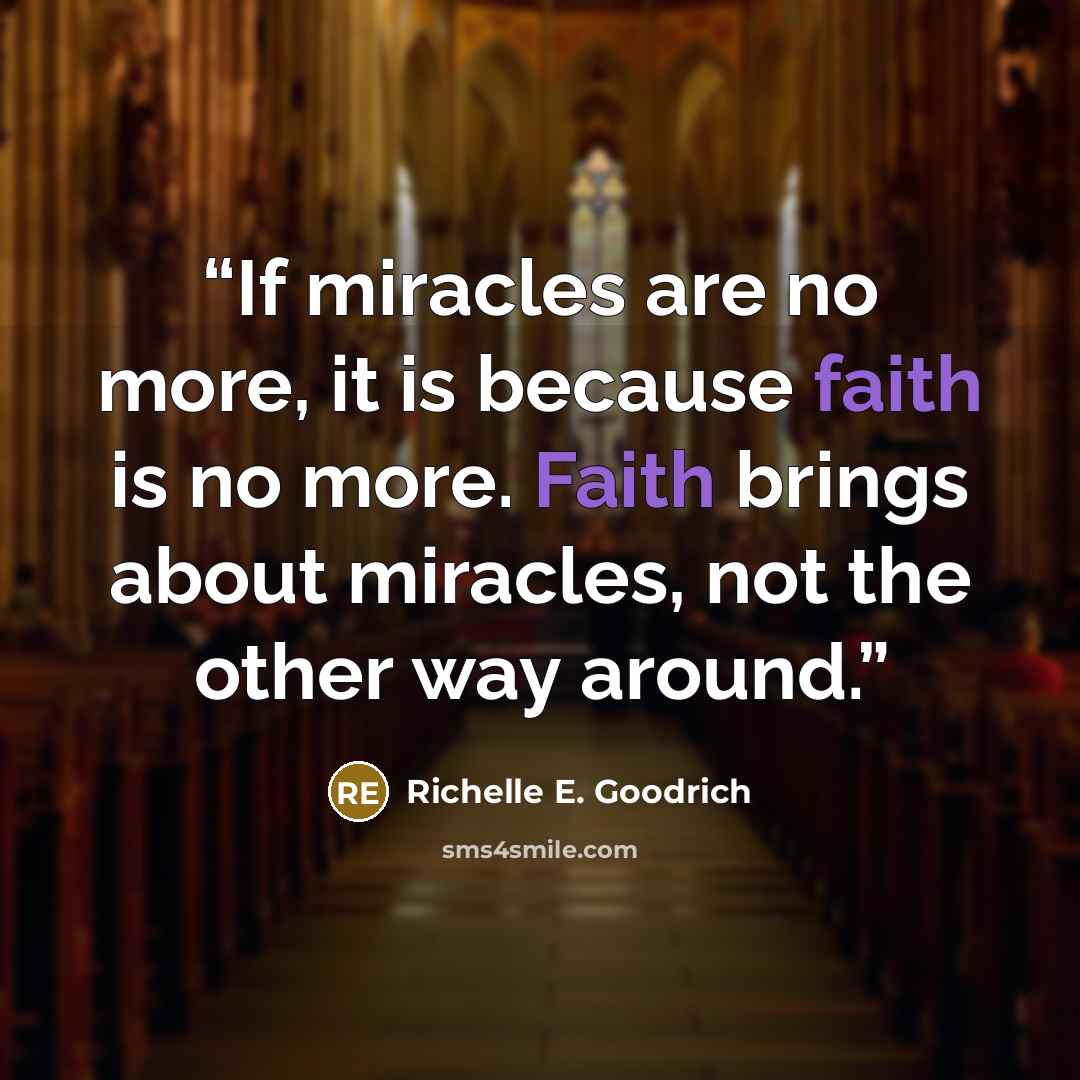 “If miracles are no more, it is because faith is no more. Faith brings about miracles, not the other way around.” quote by Richelle E. Goodrich