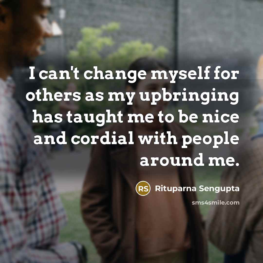 “I can't change myself for others as my upbringing has taught me to be nice and cordial with people around me.” quote by Rituparna Sengupta