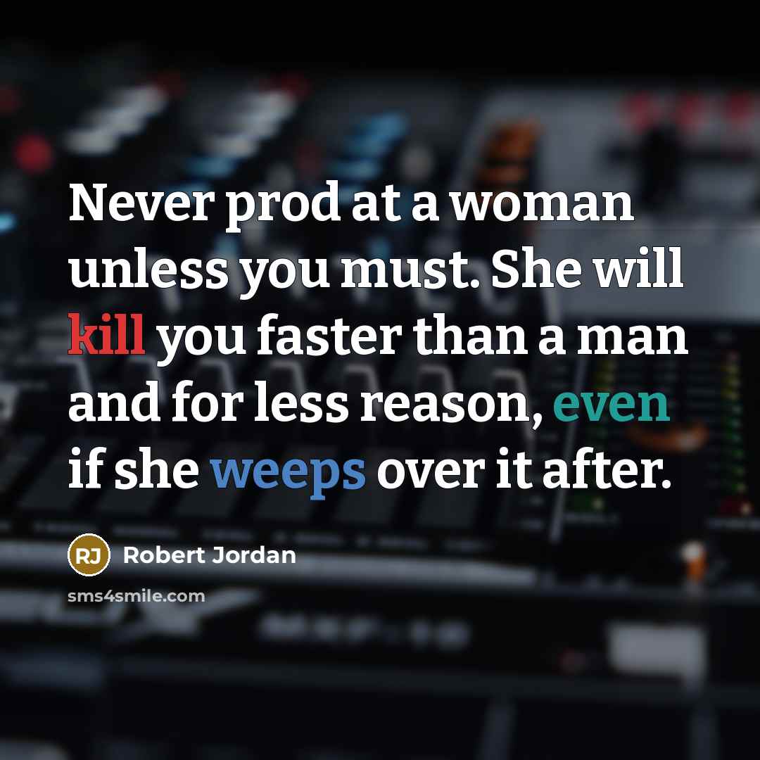 “Never prod at a woman unless you must. She will kill you faster than a man and for less reason, even if she weeps over it after.” quote by Robert Jordan