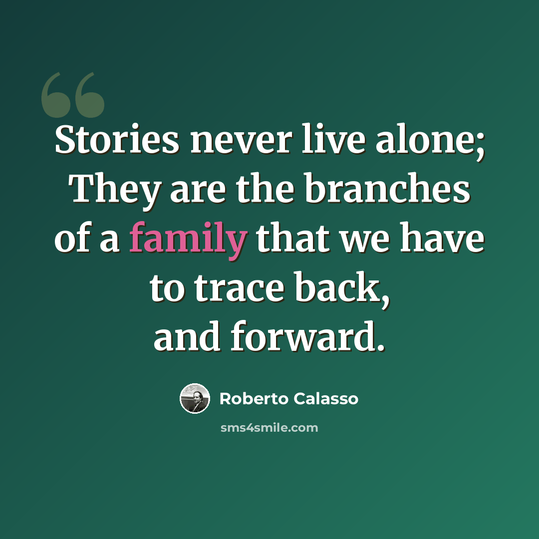 “Stories never live alone; They are the branches of a family that we have to trace back, and forward.” quote by Roberto Calasso