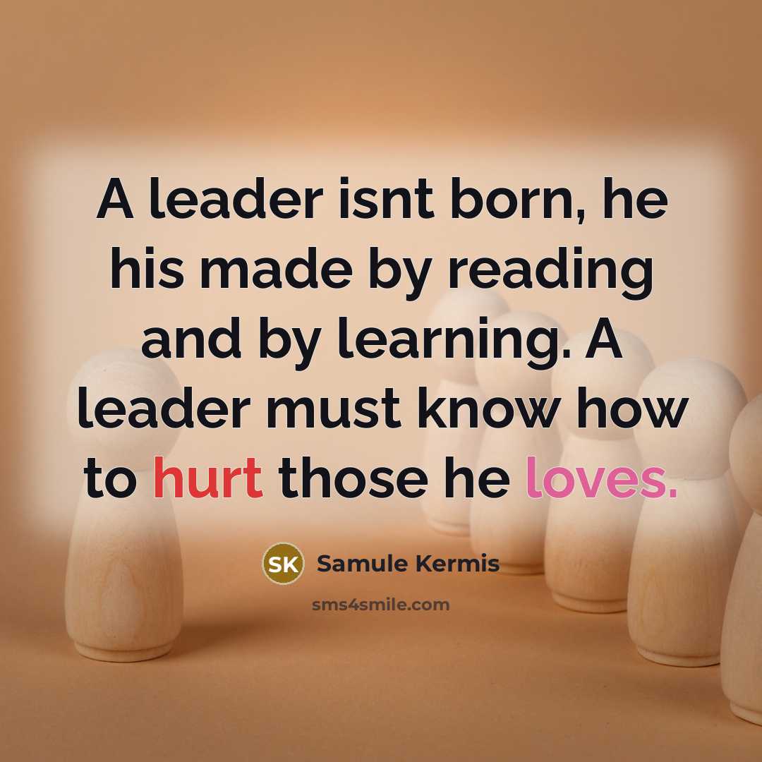 “A leader isnt born, he his made by reading and by learning. A leader must know how to hurt those he loves.” quote by Samule Kermis