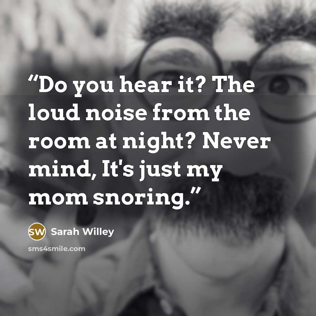 “Do you hear it? The loud noise from the room at night? Never mind, It's just my mom snoring.” quote by Sarah Willey
