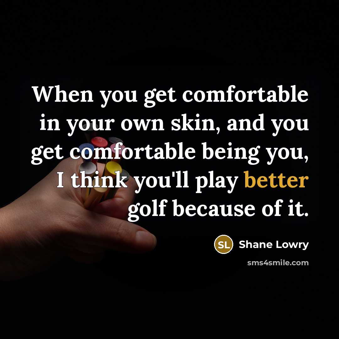 “When you get comfortable in your own skin, and you get comfortable being you, I think you'll play better golf because of it.” quote by Shane Lowry
