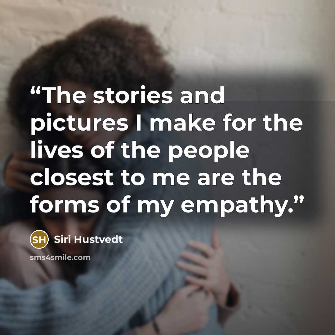 “The stories and pictures I make for the lives of the people closest to me are the forms of my empathy.” quote by Siri Hustvedt