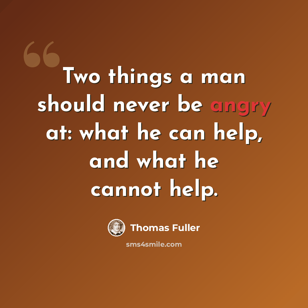 “Two things a man should never be angry at: what he can help, and what he cannot help.” quote by Thomas Fuller