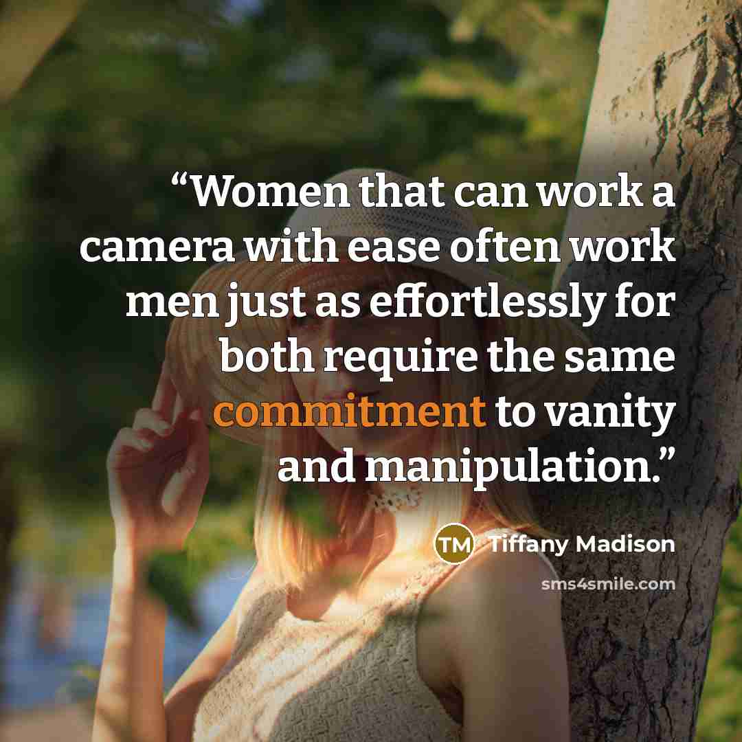 “Women that can work a camera with ease often work men just as effortlessly for both require the same commitment to vanity and manipulation.” quote by Tiffany Madison