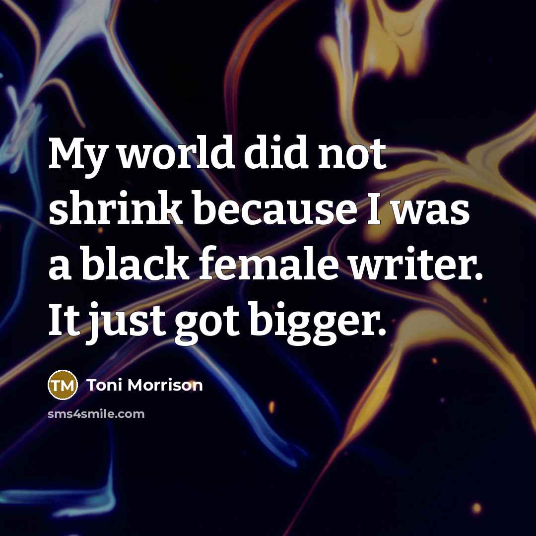 “My world did not shrink because I was a black female writer. It just got bigger.” quote by Toni Morrison