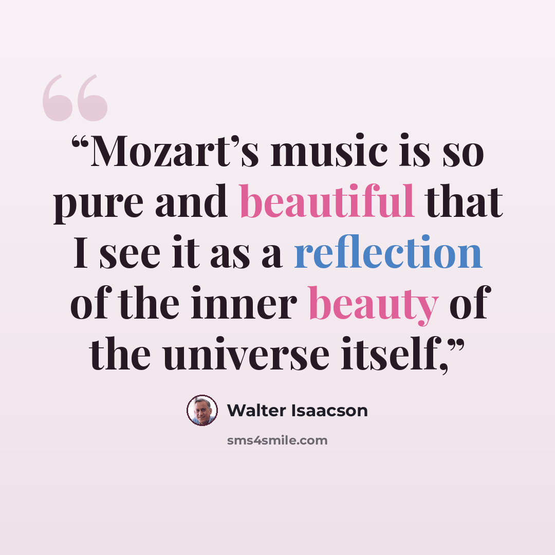 “Mozart’s music is so pure and beautiful that I see it as a reflection of the inner beauty of the universe itself,” quote by Walter Isaacson