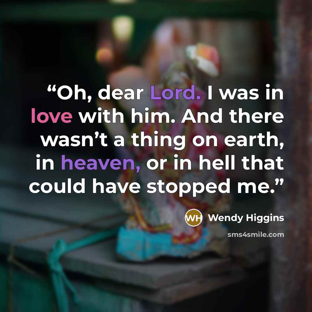 “Oh, dear Lord. I was in love with him. And there wasn’t a thing on earth, in heaven, or in hell that could have stopped me.” quote by Wendy Higgins
