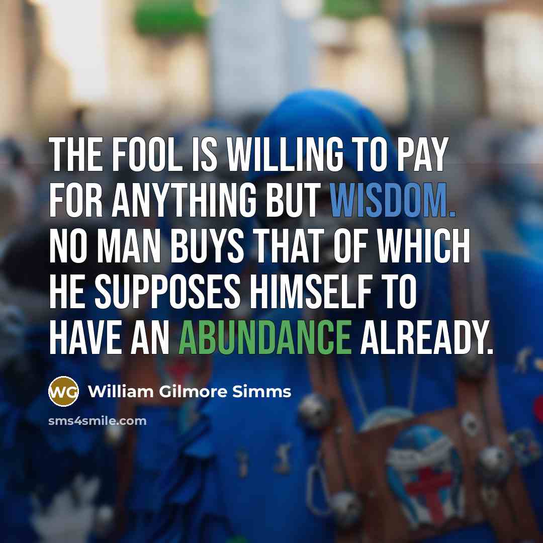 “The fool is willing to pay for anything but wisdom. No man buys that of which he supposes himself to have an abundance already.” quote by William Gilmore Simms
