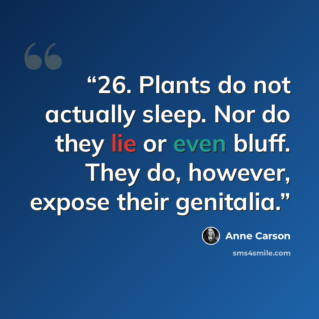 “26. Plants do not actually sleep. Nor do they lie or even bluff. They do, however, expose their genitalia.” quote by Anne Carson