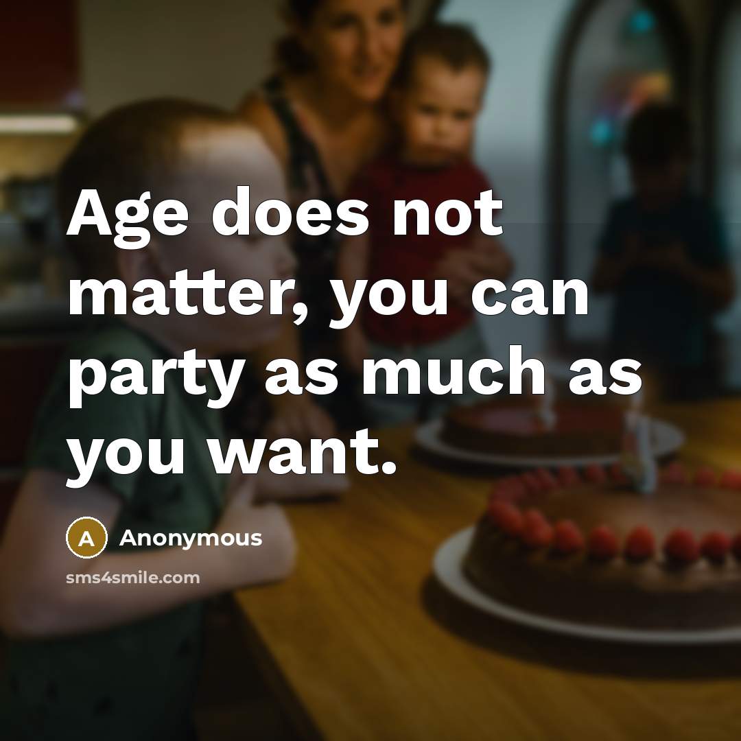 “Age does not matter, you can party as much as you want.” quote by Anonymous
