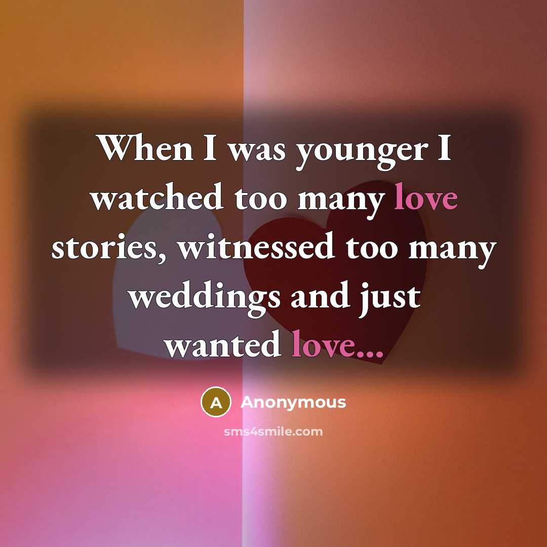 “When I was younger I watched too many love stories, witnessed too many weddings and just wanted love...” quote by Anonymous