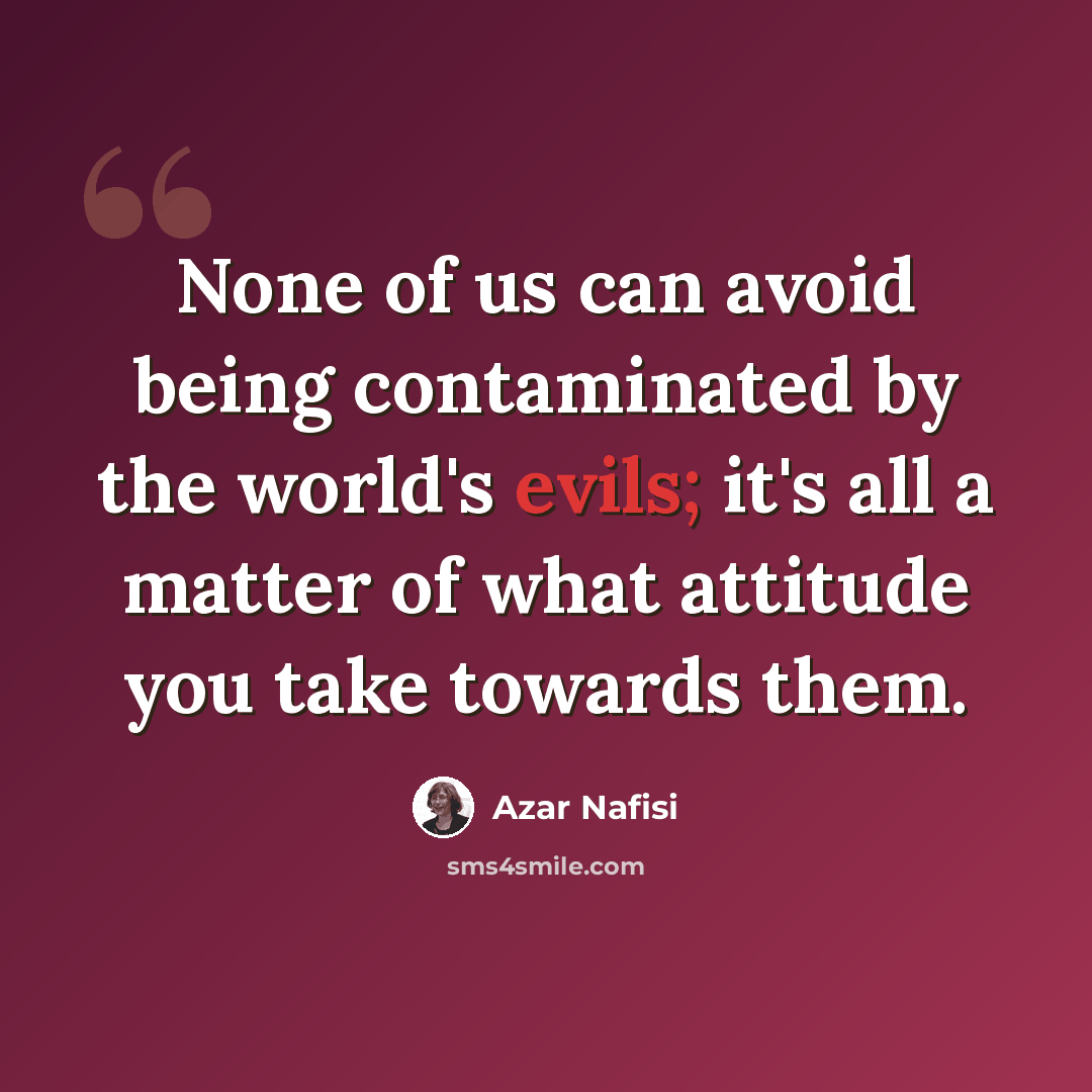 “None of us can avoid being contaminated by the world's evils; it's all a matter of what attitude you take towards them.” quote by Azar Nafisi