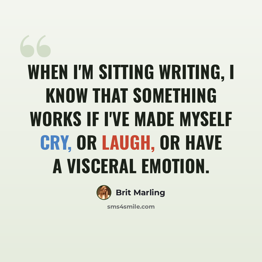 “When I'm sitting writing, I know that something works if I've made myself cry, or laugh, or have a visceral emotion.” quote by Brit Marling