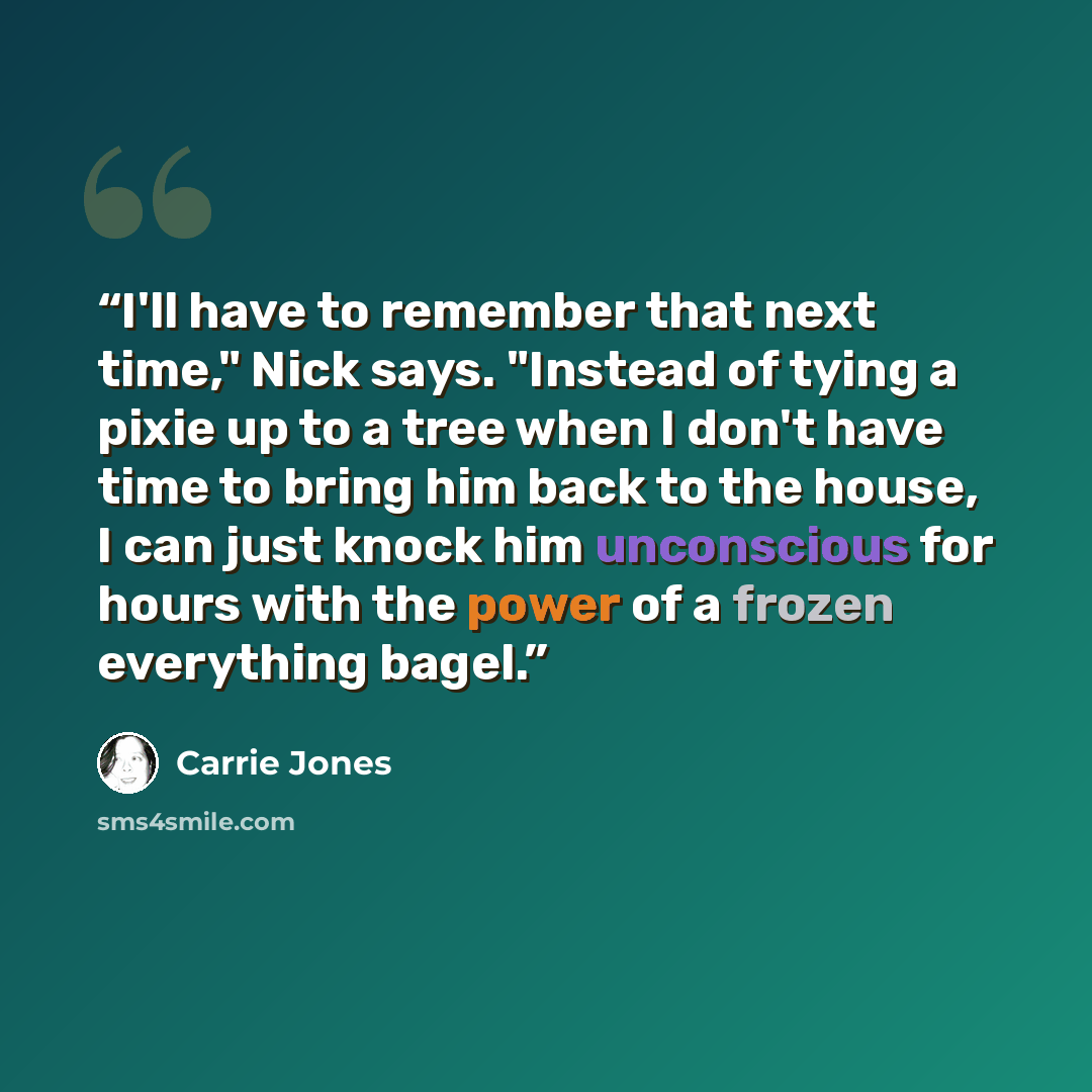 “I'll have to remember that next time," Nick says. "Instead of tying a pixie up to a tree when I don't have time to bring him back to the house, I can just knock him unconscious for hours with the power of a frozen everything bagel.” quote by Carrie Jones