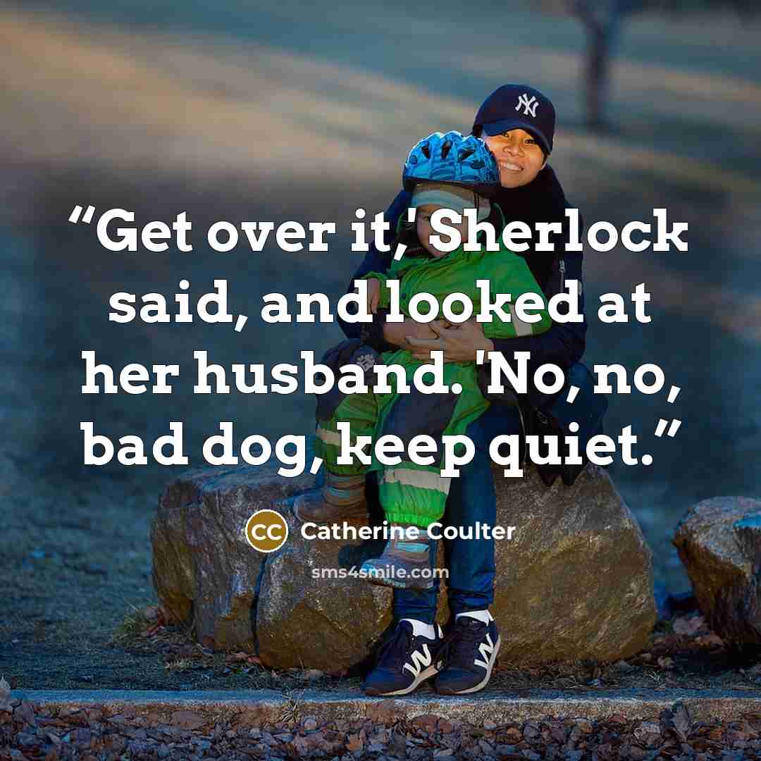 “Get over it,' Sherlock said, and looked at her husband. 'No, no, bad dog, keep quiet.” quote by Catherine Coulter