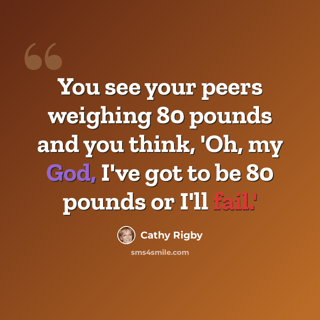 “You see your peers weighing 80 pounds and you think, 'Oh, my God, I've got to be 80 pounds or I'll fail.'” quote by Cathy Rigby