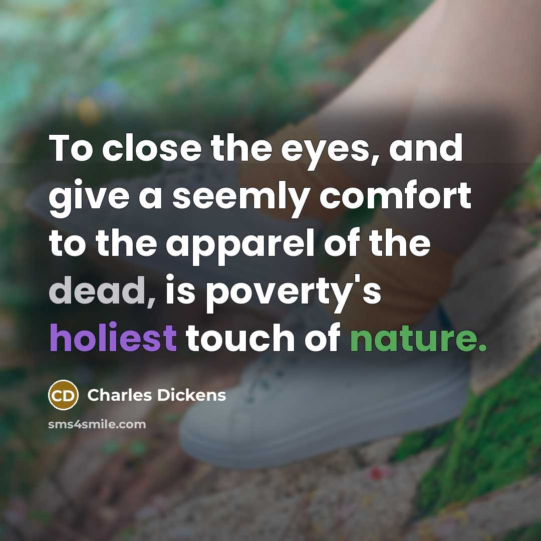 “To close the eyes, and give a seemly comfort to the apparel of the dead, is poverty's holiest touch of nature.” quote by Charles Dickens