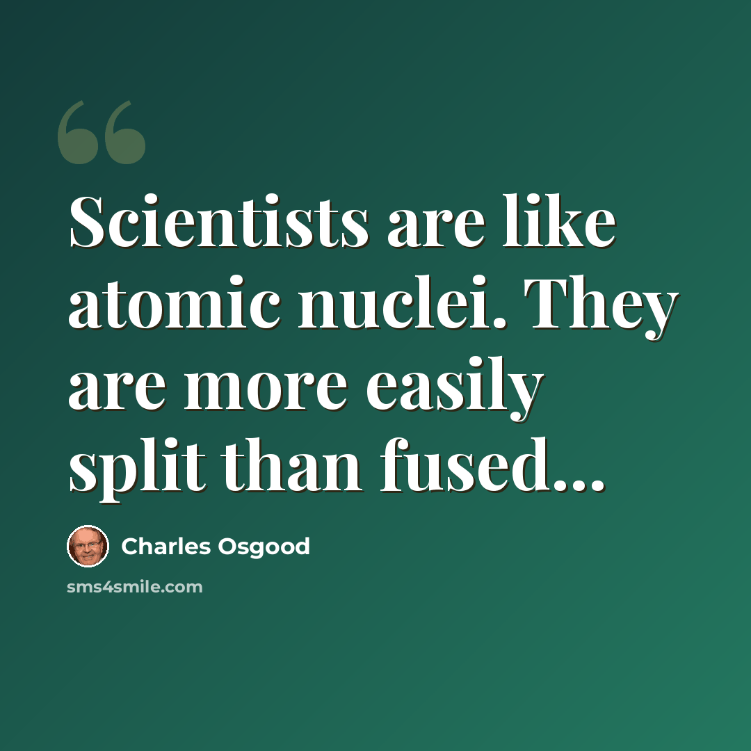 “Scientists are like atomic nuclei. They are more easily split than fused…” quote by Charles Osgood