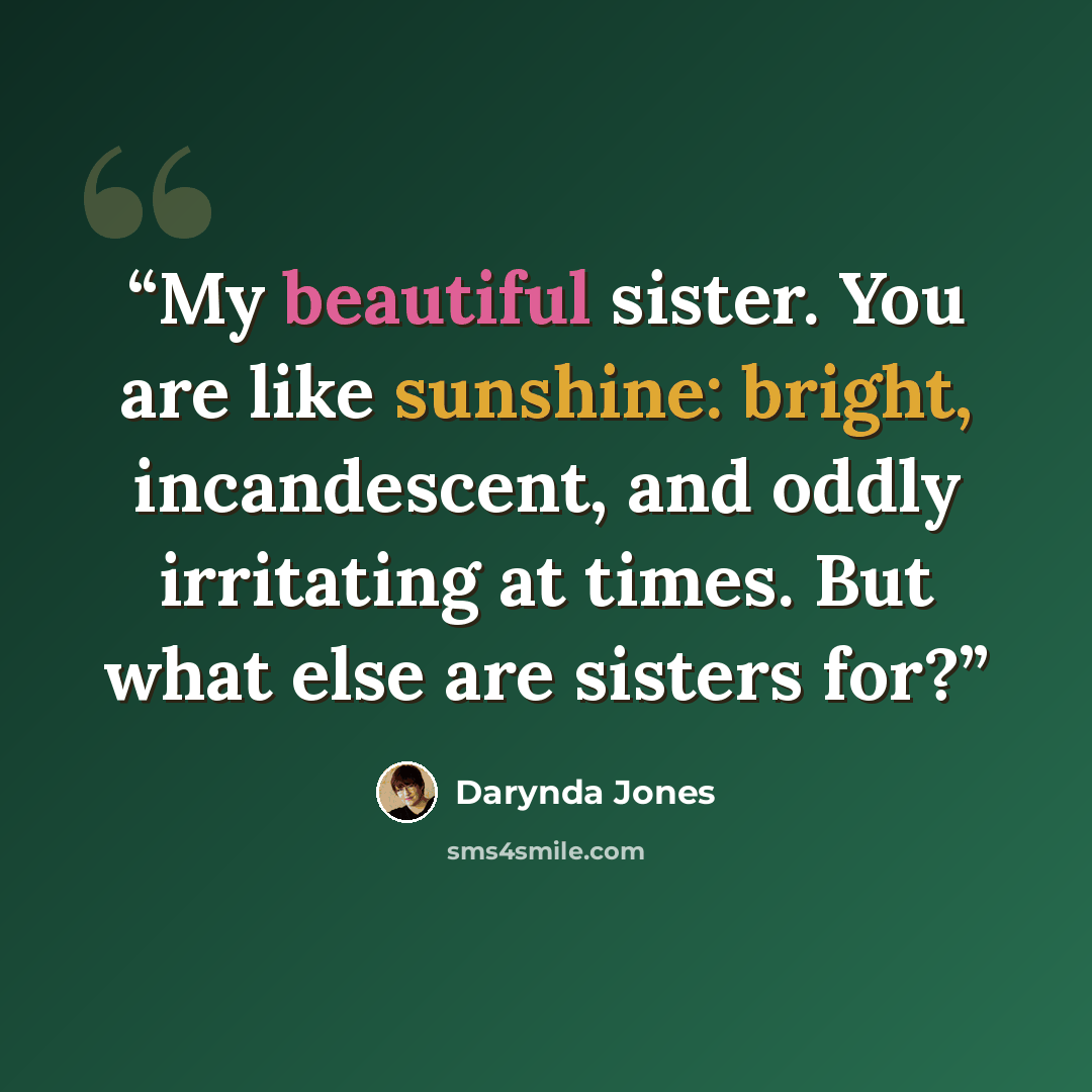 “My beautiful sister. You are like sunshine: bright, incandescent, and oddly irritating at times. But what else are sisters for?” quote by Darynda Jones