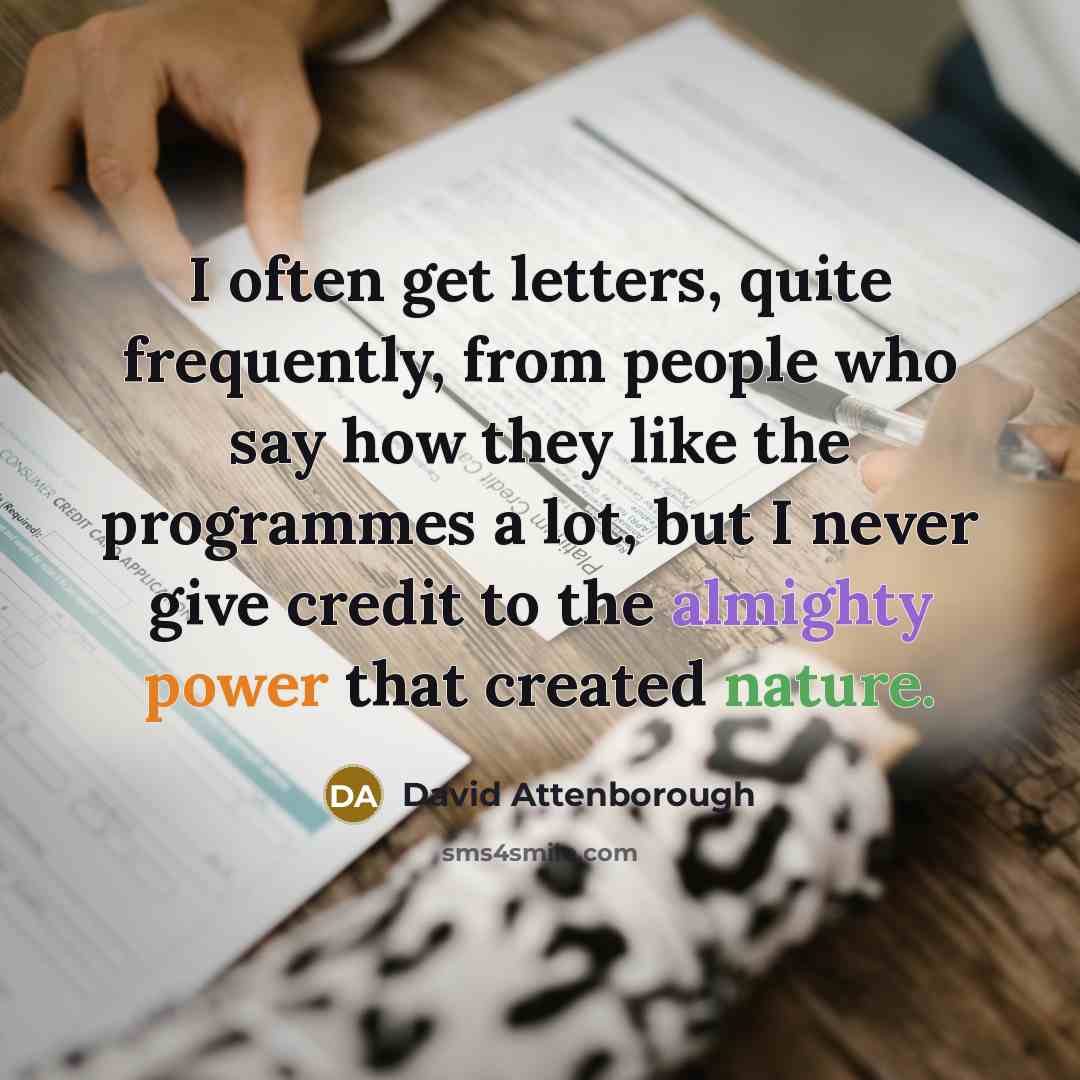 “I often get letters, quite frequently, from people who say how they like the programmes a lot, but I never give credit to the almighty power that created nature.” quote by David Attenborough