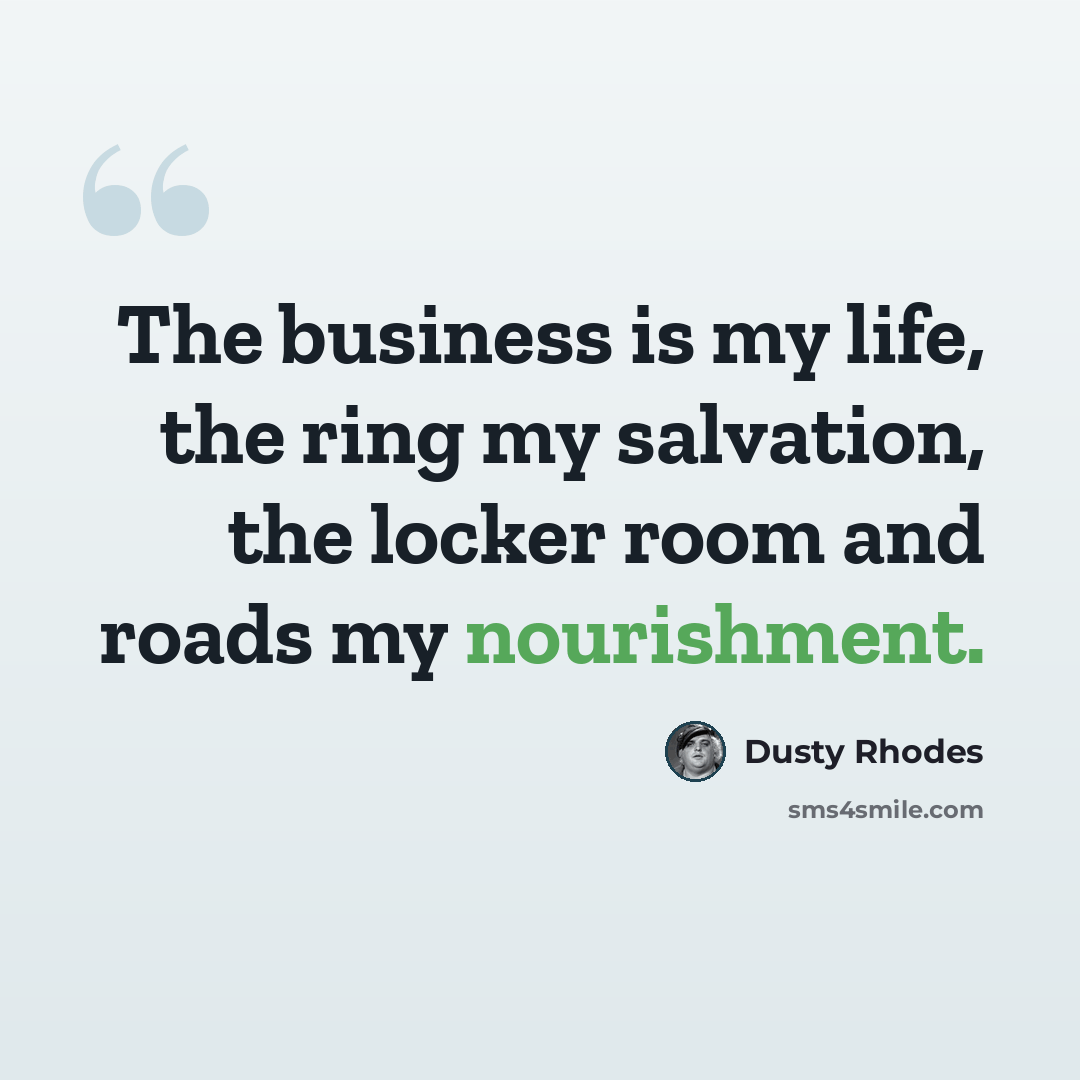 “The business is my life, the ring my salvation, the locker room and roads my nourishment.” quote by Dusty Rhodes
