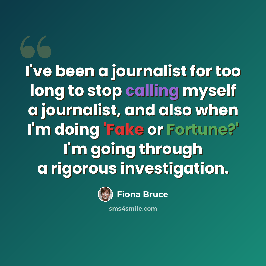 “I've been a journalist for too long to stop calling myself a journalist, and also when I'm doing 'Fake or Fortune?' I'm going through a rigorous investigation.” quote by Fiona Bruce