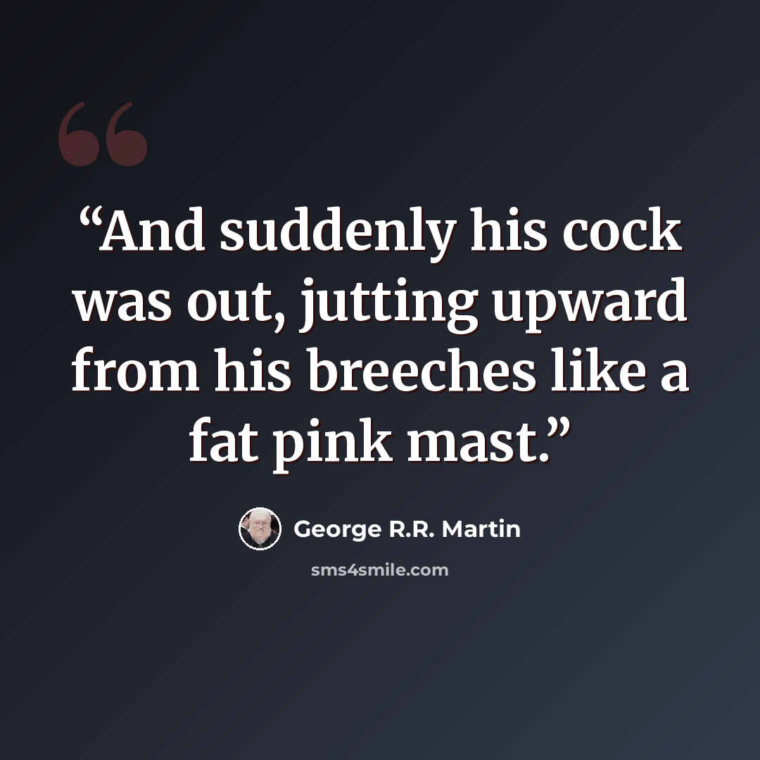 “And suddenly his cock was out, jutting upward from his breeches like a fat pink mast.” quote by George R.R. Martin