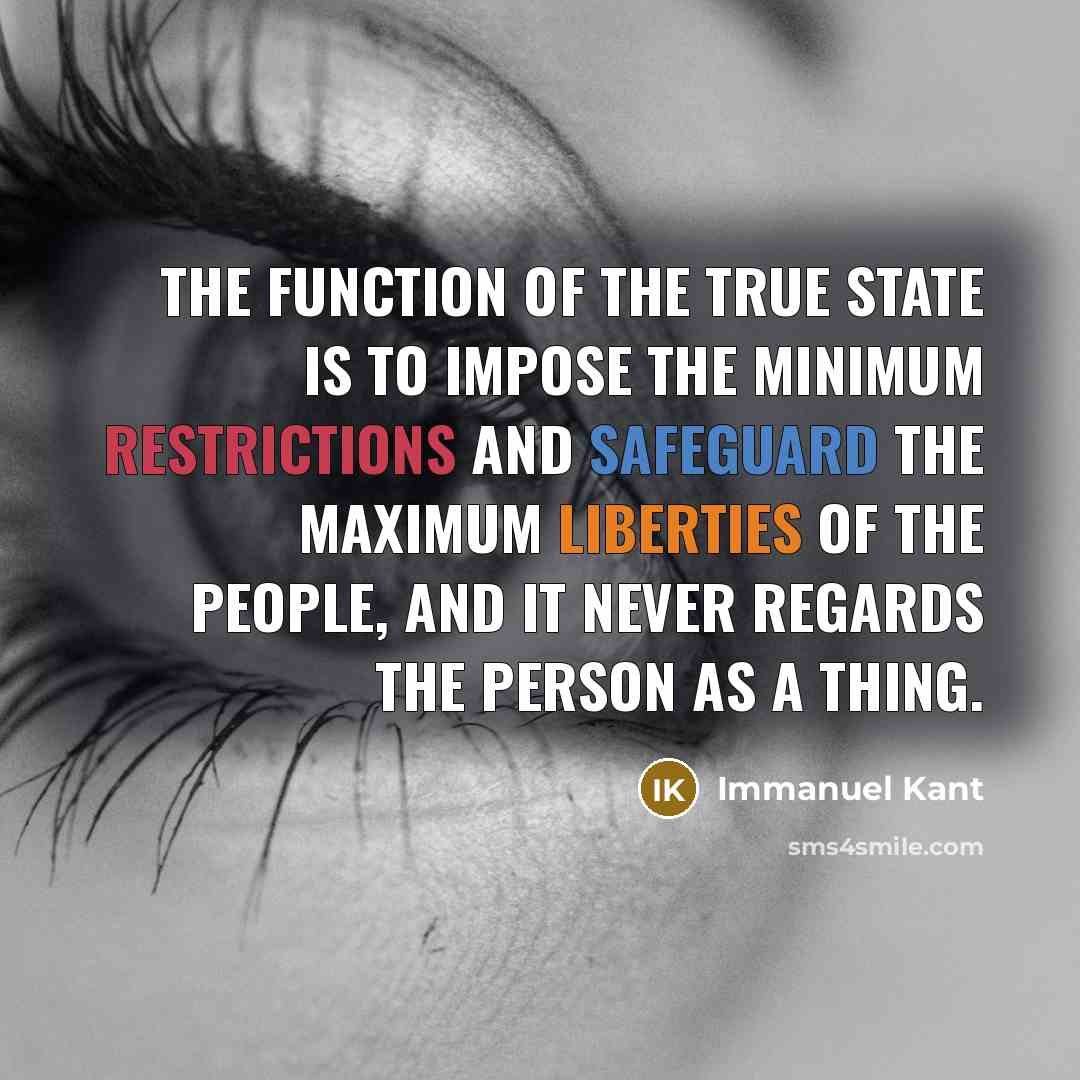 “The function of the true state is to impose the minimum restrictions and safeguard the maximum liberties of the people, and it never regards the person as a thing.” quote by Immanuel Kant