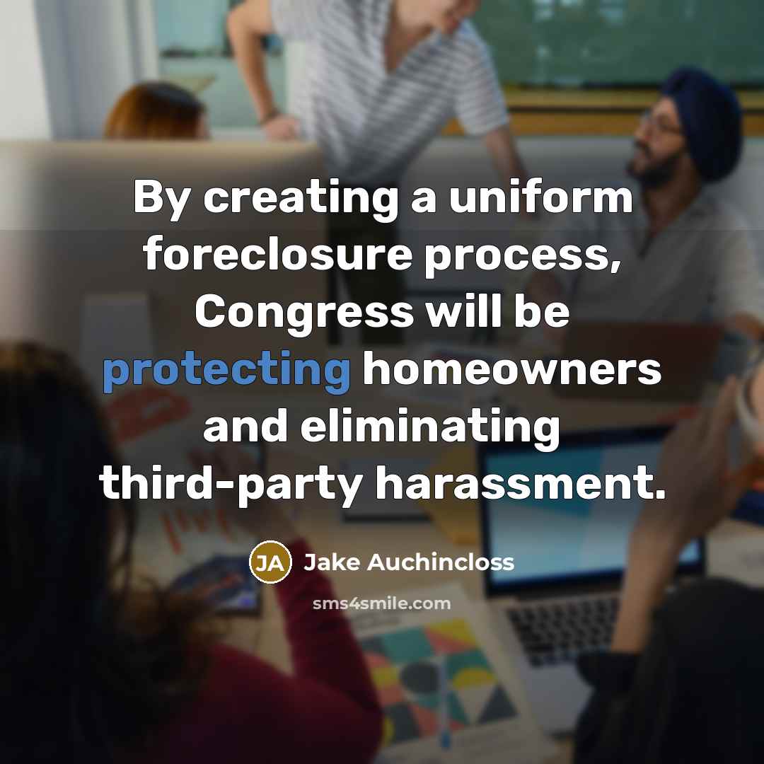 “By creating a uniform foreclosure process, Congress will be protecting homeowners and eliminating third-party harassment.” quote by Jake Auchincloss