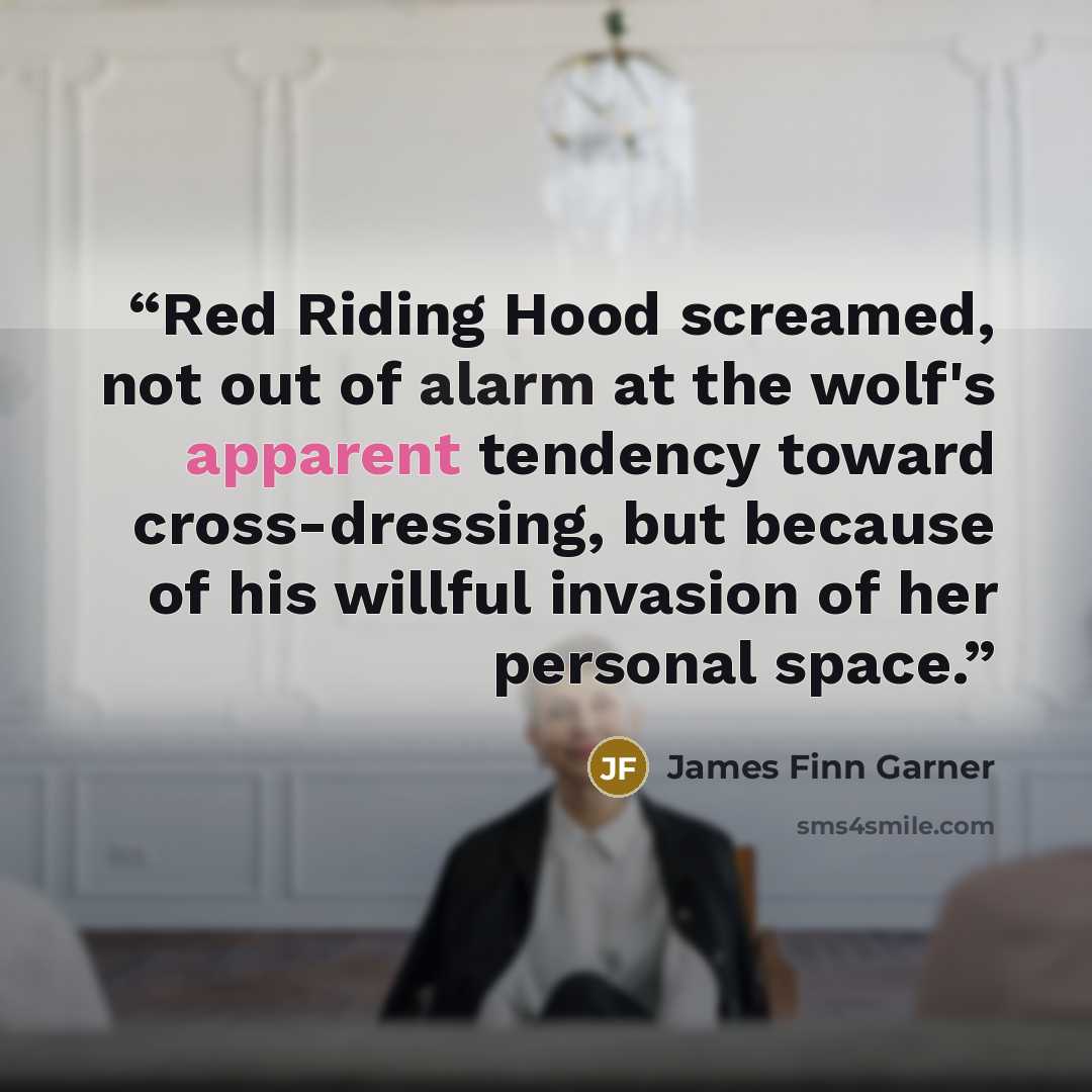 “Red Riding Hood screamed, not out of alarm at the wolf's apparent tendency toward cross-dressing, but because of his willful invasion of her personal space.” quote by James Finn Garner