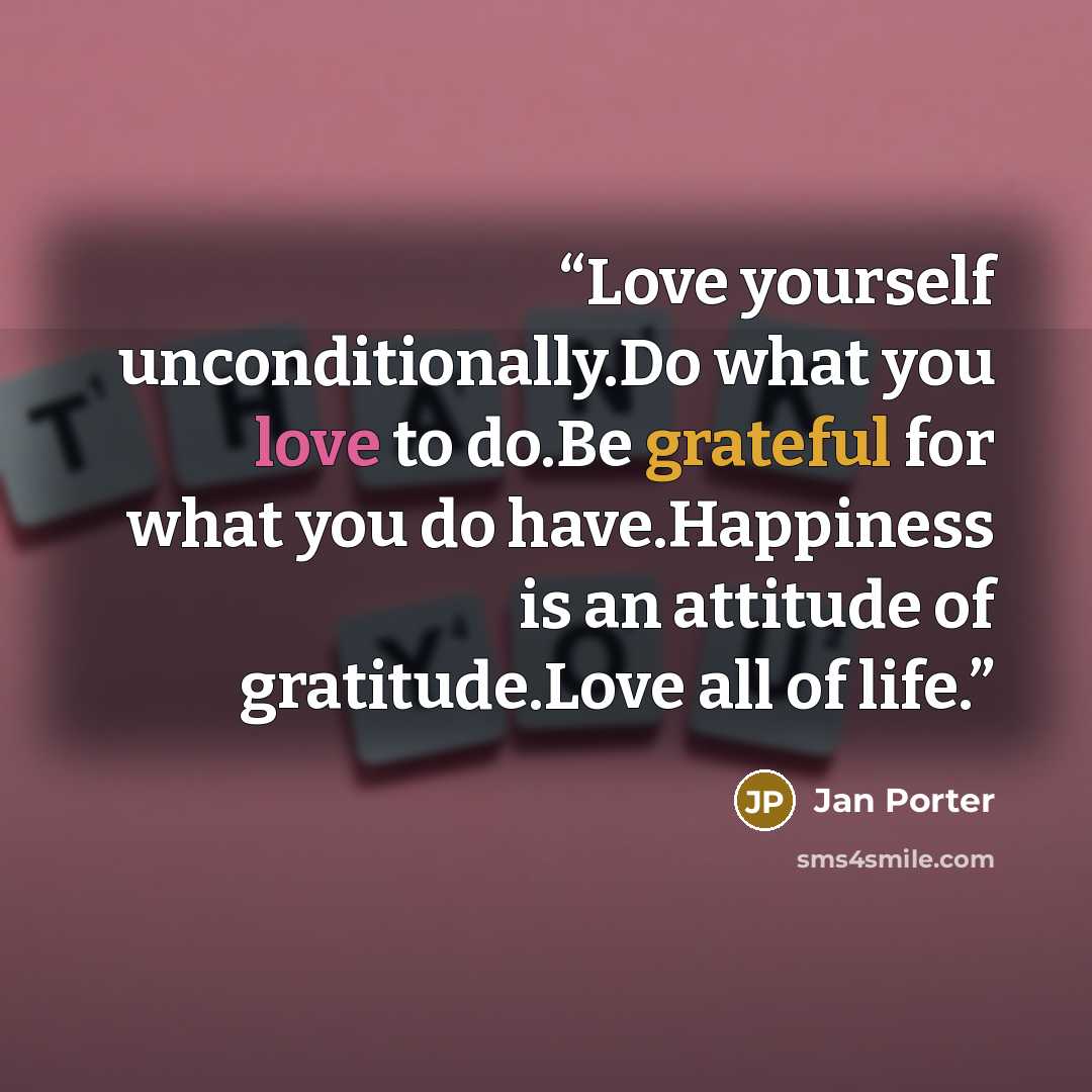 “Love yourself unconditionally.Do what you love to do.Be grateful for what you do have.Happiness is an attitude of gratitude.Love all of life.” quote by Jan Porter