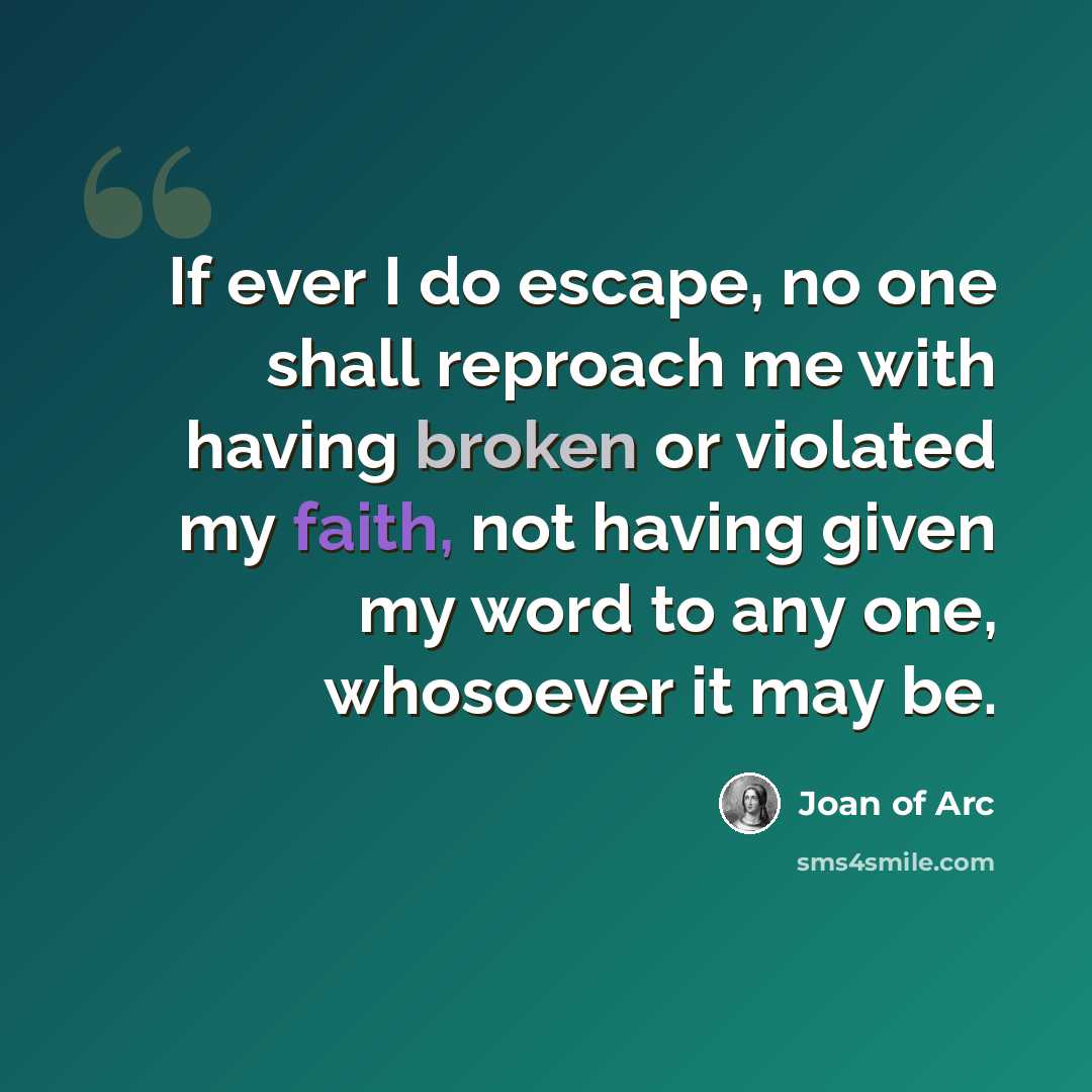 “If ever I do escape, no one shall reproach me with having broken or violated my faith, not having given my word to any one, whosoever it may be.” quote by Joan of Arc