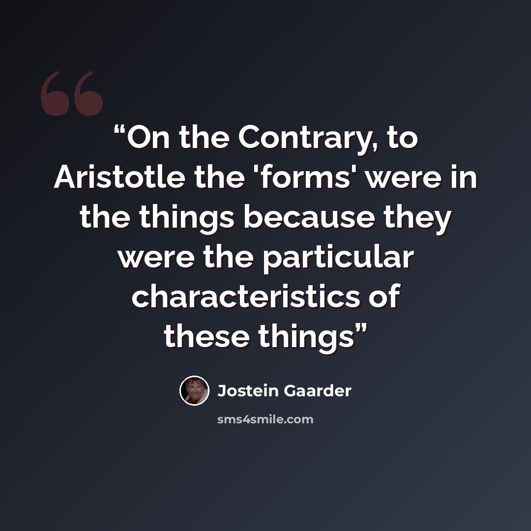 “On the Contrary, to Aristotle the 'forms' were in the things because they were the particular characteristics of these things” quote by Jostein Gaarder