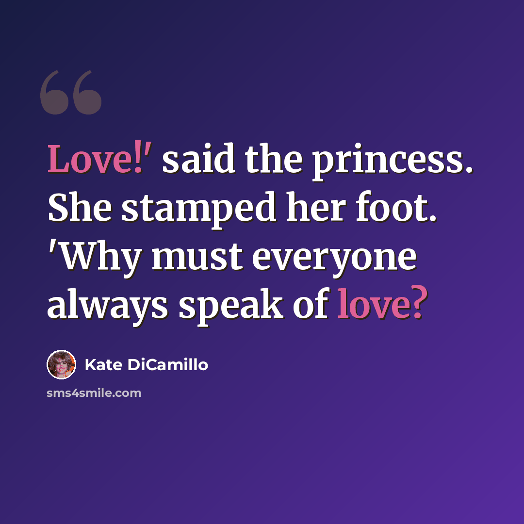 “Love!' said the princess. She stamped her foot. 'Why must everyone always speak of love?” quote by Kate DiCamillo