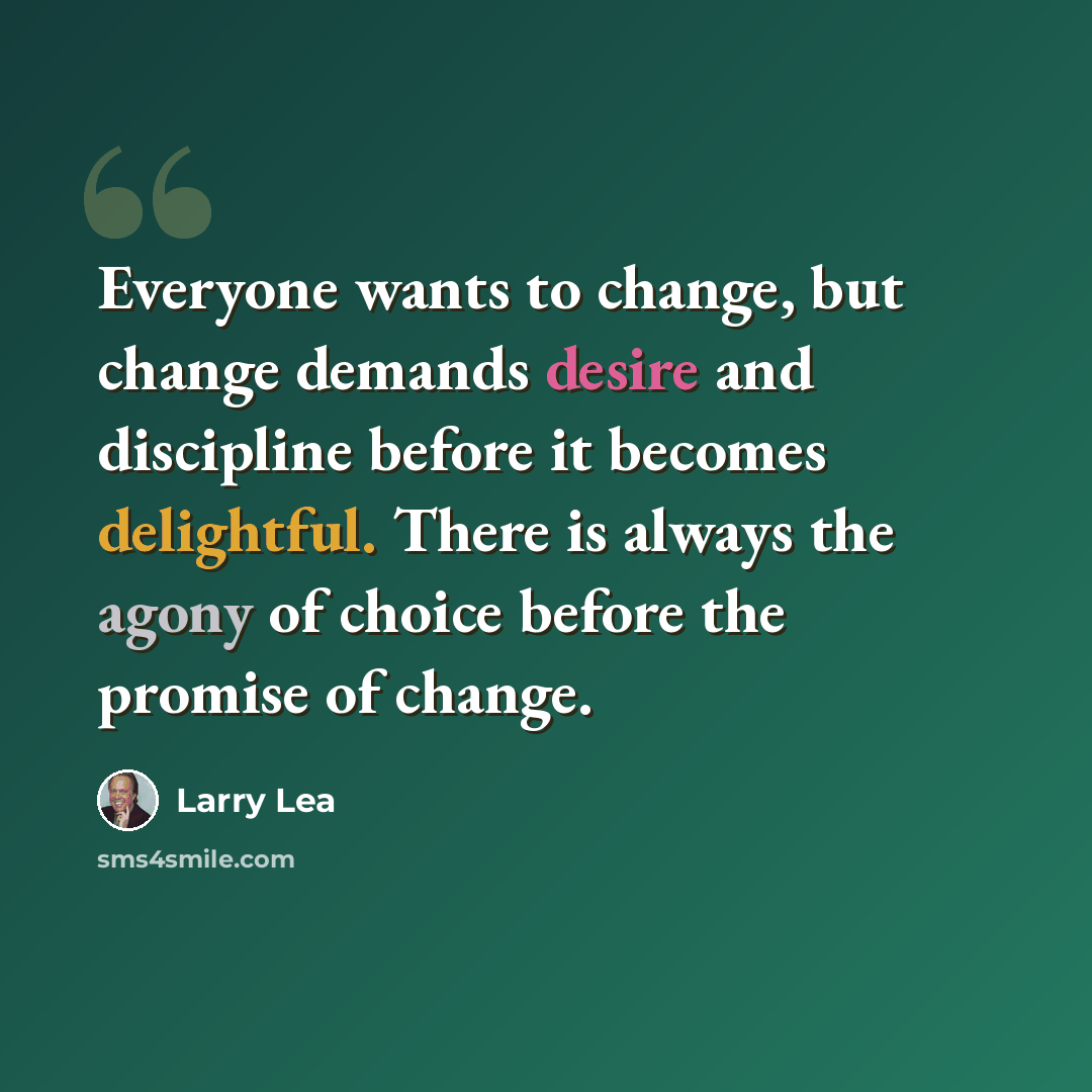 “Everyone wants to change, but change demands desire and discipline before it becomes delightful. There is always the agony of choice before the promise of change.” quote by Larry Lea