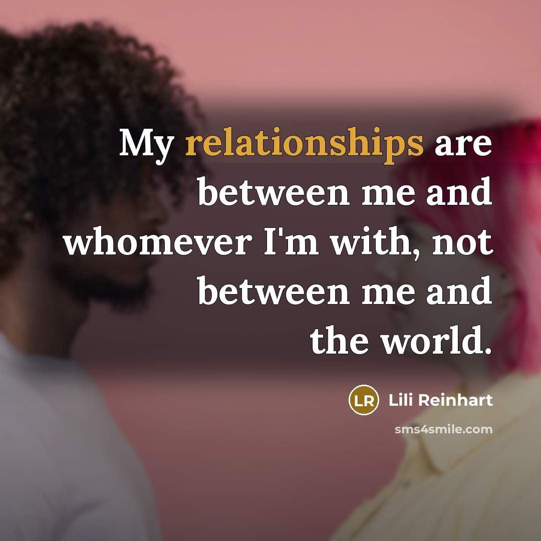 “My relationships are between me and whomever I'm with, not between me and the world.” quote by Lili Reinhart