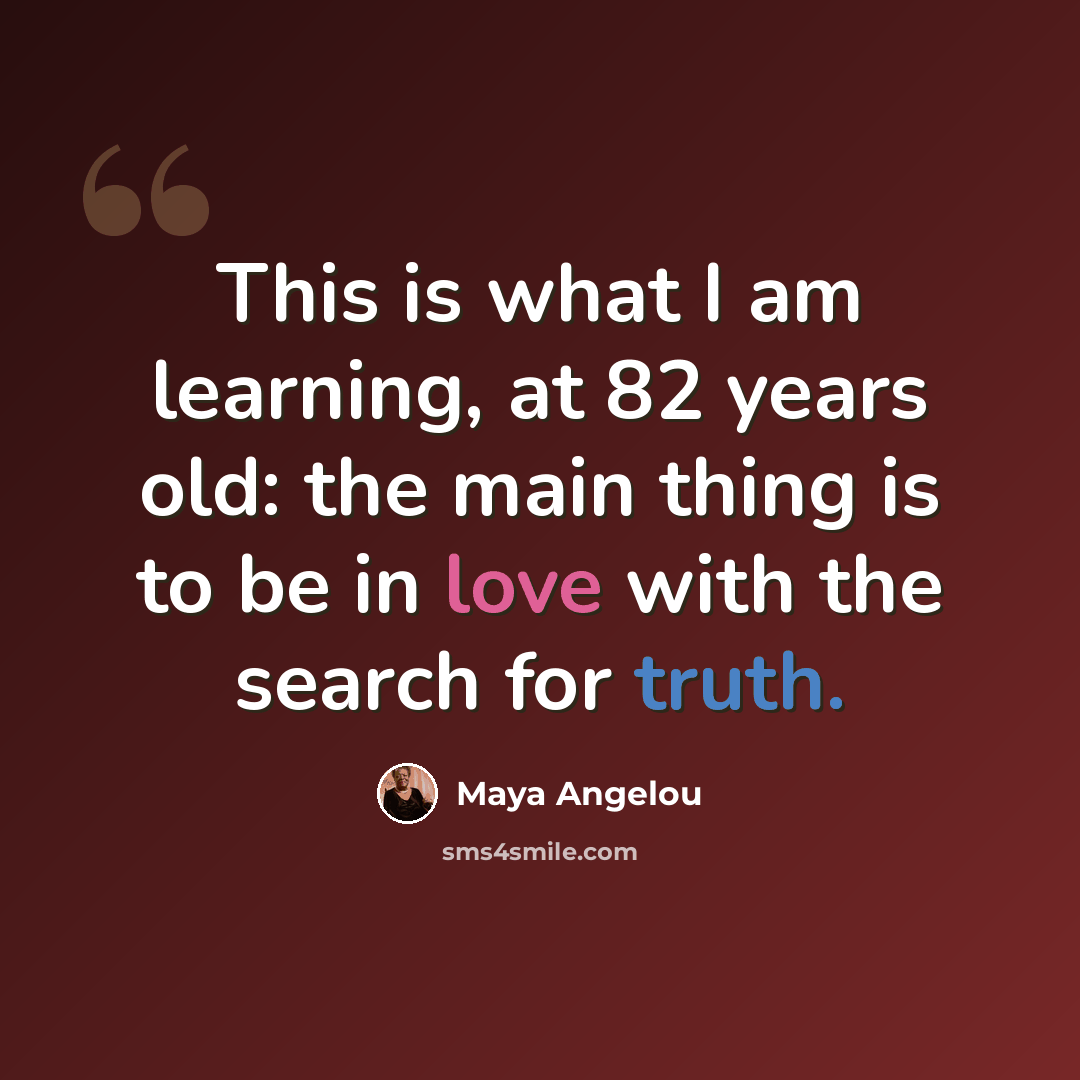 “This is what I am learning, at 82 years old: the main thing is to be in love with the search for truth.” quote by Maya Angelou