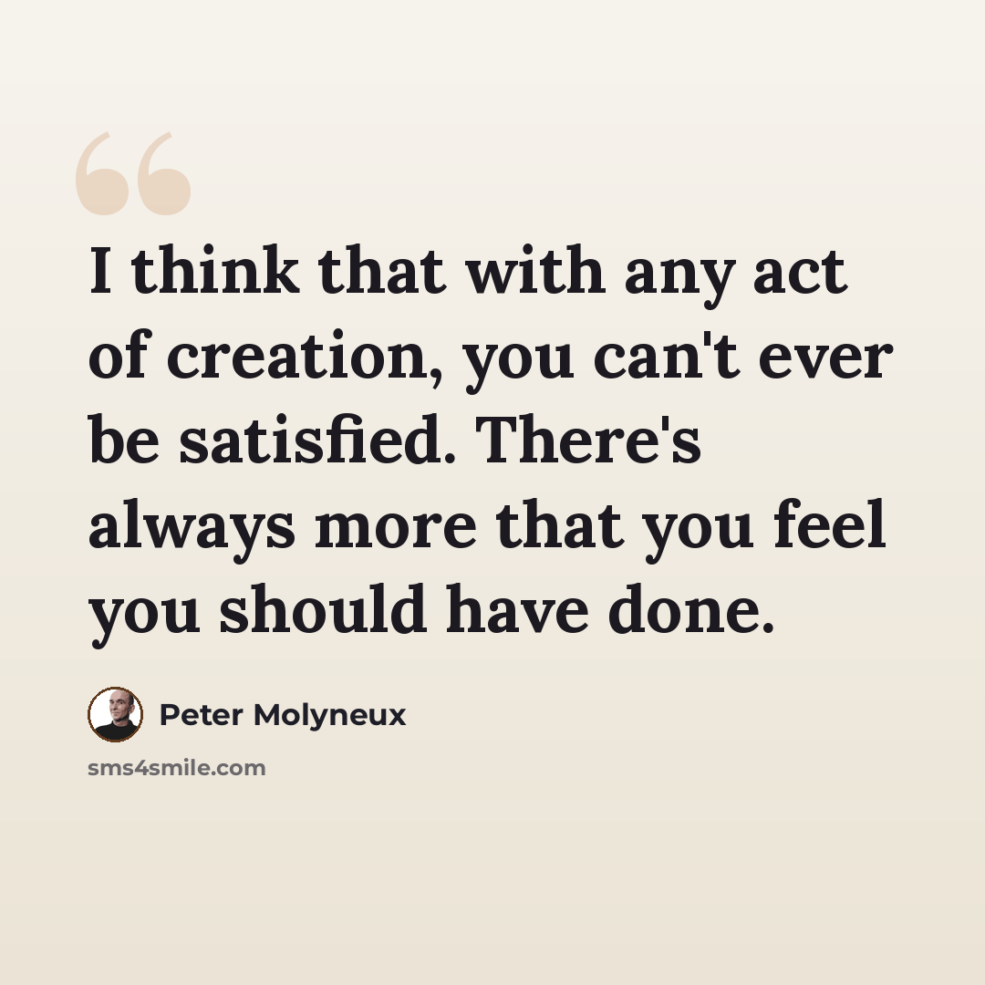“I think that with any act of creation, you can't ever be satisfied. There's always more that you feel you should have done.” quote by Peter Molyneux
