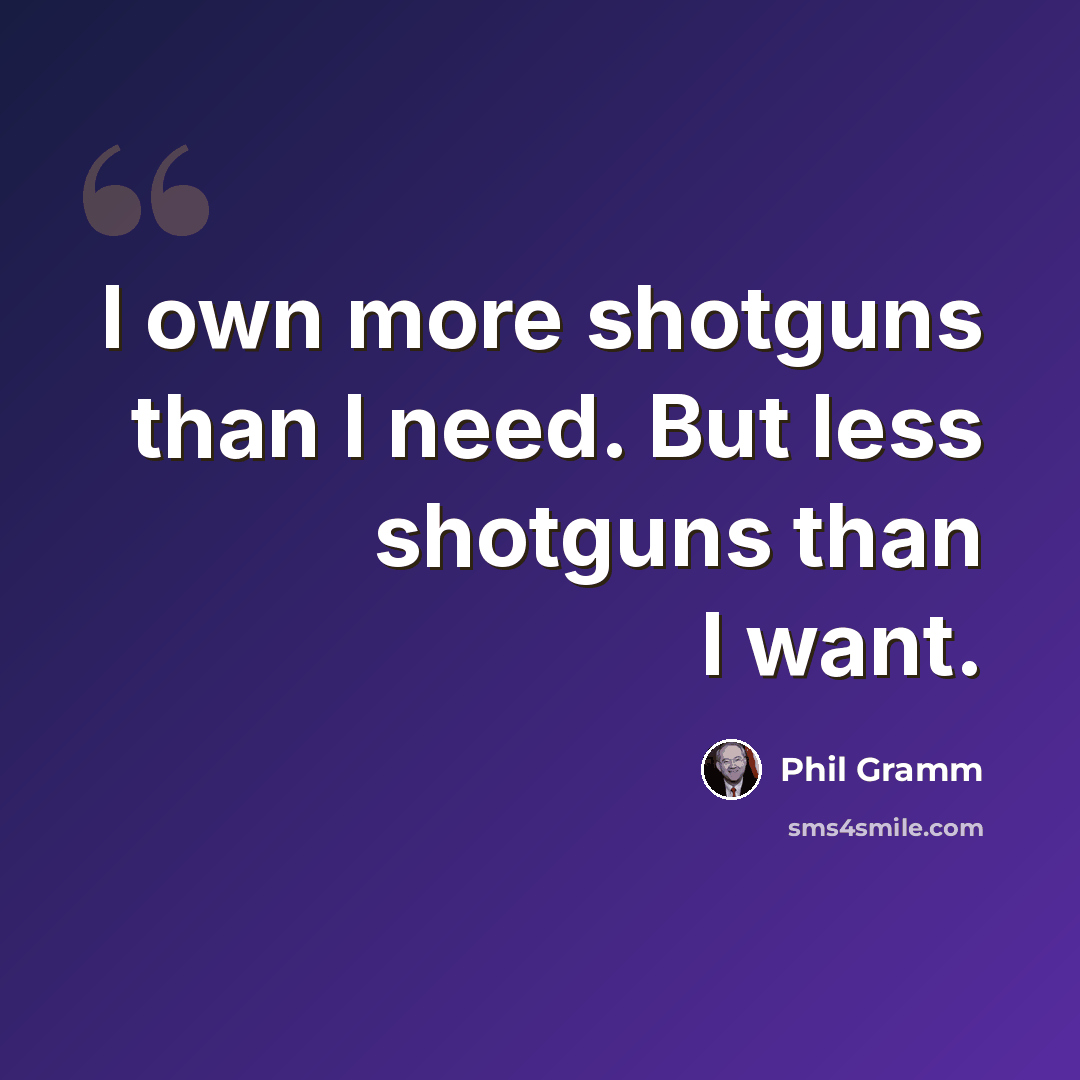 “I own more shotguns than I need. But less shotguns than I want.” quote by Phil Gramm