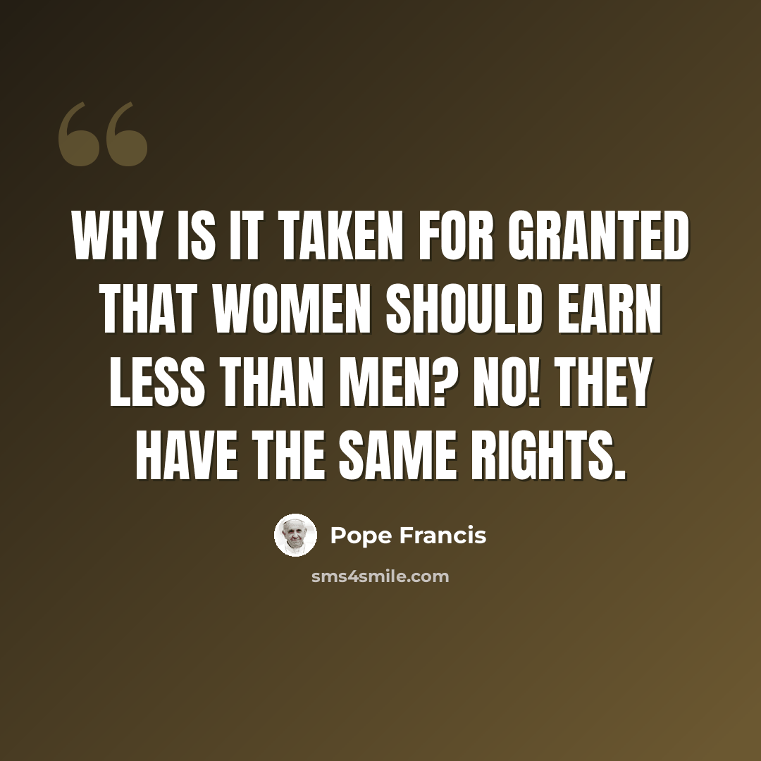 “Why is it taken for granted that women should earn less than men? No! They have the same rights.” quote by Pope Francis