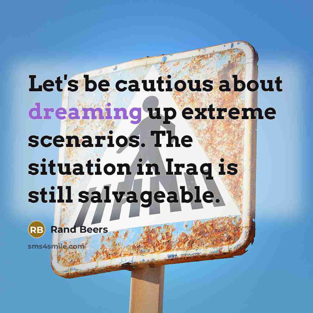 “Let's be cautious about dreaming up extreme scenarios. The situation in Iraq is still salvageable.” quote by Rand Beers