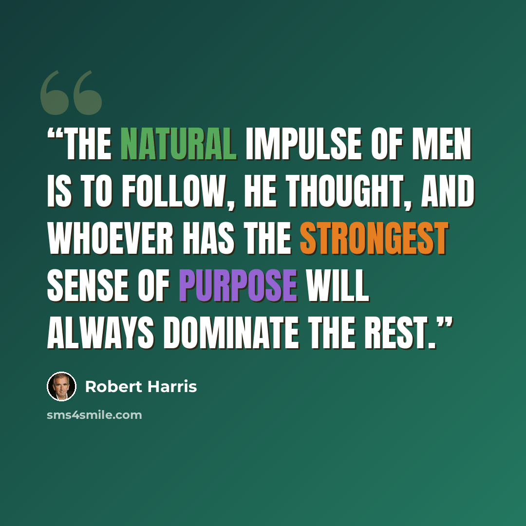 “The natural impulse of men is to follow, he thought, and whoever has the strongest sense of purpose will always dominate the rest.” quote by Robert Harris