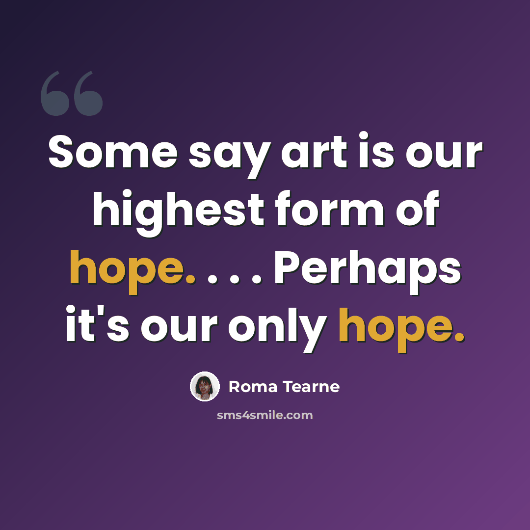 “Some say art is our highest form of hope. . . . Perhaps it's our only hope.” quote by Roma Tearne