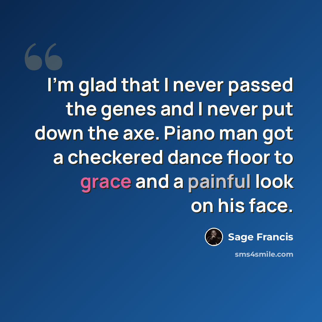 “I'm glad that I never passed the genes and I never put down the axe. Piano man got a checkered dance floor to grace and a painful look on his face.” quote by Sage Francis