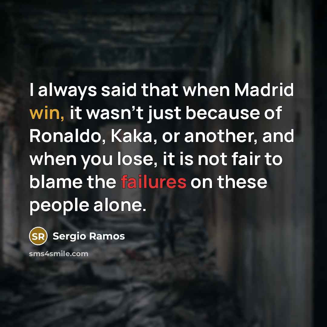 “I always said that when Madrid win, it wasn't just because of Ronaldo, Kaka, or another, and when you lose, it is not fair to blame the failures on these people alone.” quote by Sergio Ramos