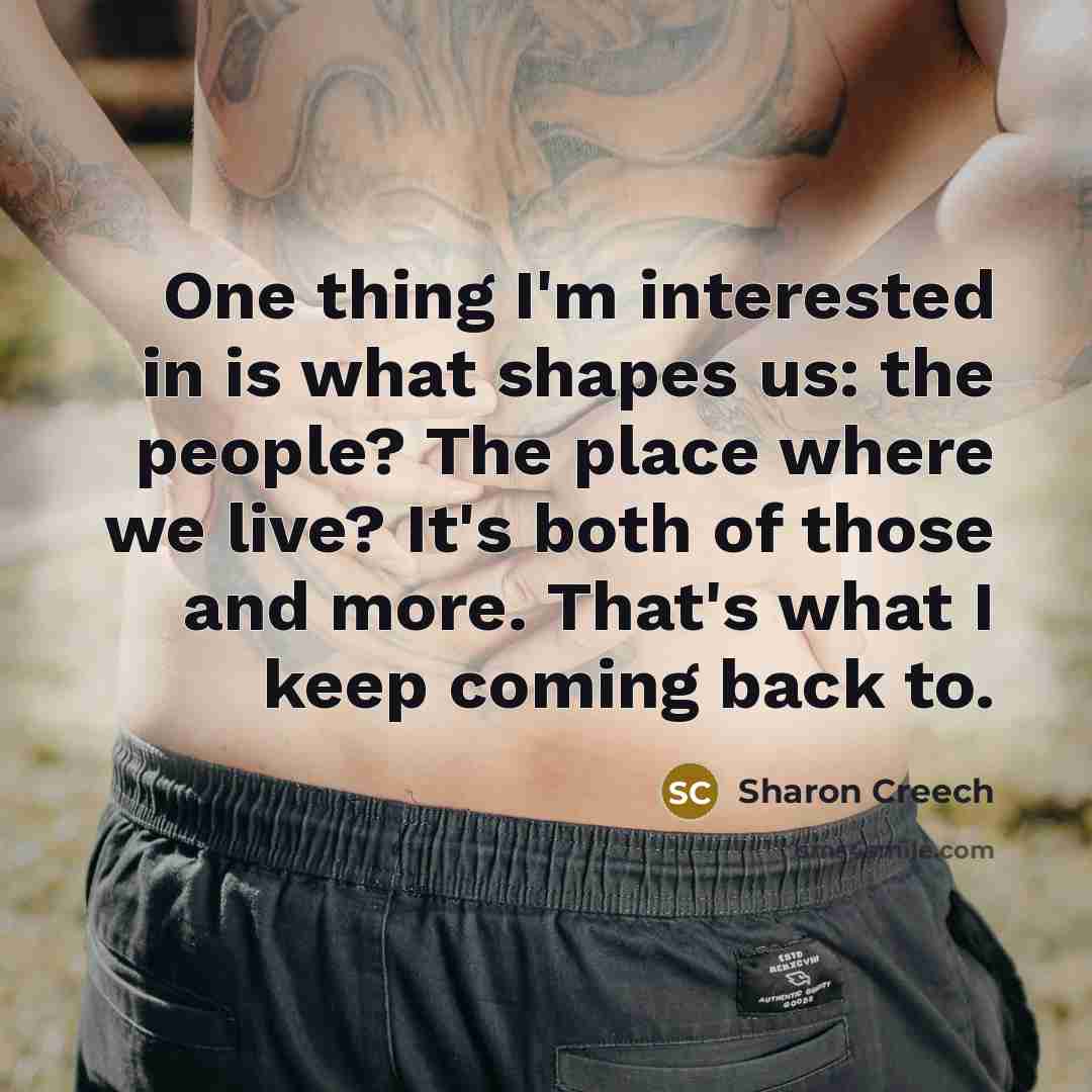 “One thing I'm interested in is what shapes us: the people? The place where we live? It's both of those and more. That's what I keep coming back to.” quote by Sharon Creech